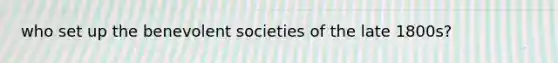 who set up the benevolent societies of the late 1800s?