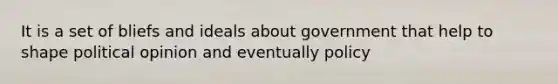 It is a set of bliefs and ideals about government that help to shape political opinion and eventually policy