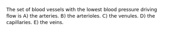 The set of blood vessels with the lowest blood pressure driving flow is A) the arteries. B) the arterioles. C) the venules. D) the capillaries. E) the veins.