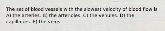 The set of <a href='https://www.questionai.com/knowledge/kZJ3mNKN7P-blood-vessels' class='anchor-knowledge'>blood vessels</a> with the slowest velocity of blood flow is A) the arteries. B) the arterioles. C) the venules. D) the capillaries. E) the veins.