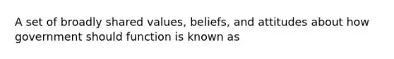 A set of broadly shared values, beliefs, and attitudes about how government should function is known as