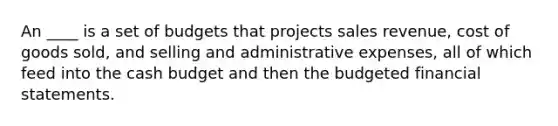 An ____ is a set of budgets that projects sales revenue, cost of goods sold, and selling and administrative expenses, all of which feed into the cash budget and then the budgeted financial statements.