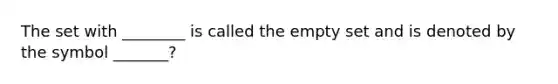 The set with ________ is called the empty set and is denoted by the symbol _______?