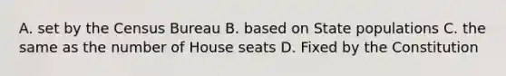 A. set by the Census Bureau B. based on State populations C. the same as the number of House seats D. Fixed by the Constitution