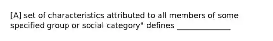 [A] set of characteristics attributed to all members of some specified group or social category" defines ______________