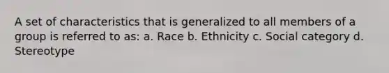 A set of characteristics that is generalized to all members of a group is referred to as: a. Race b. Ethnicity c. Social category d. Stereotype