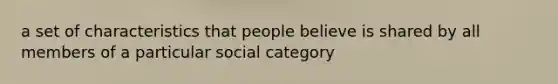 a set of characteristics that people believe is shared by all members of a particular social category