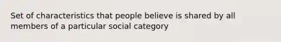 Set of characteristics that people believe is shared by all members of a particular social category