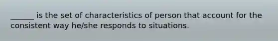 ______ is the set of characteristics of person that account for the consistent way he/she responds to situations.