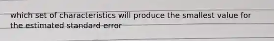 which set of characteristics will produce the smallest value for the estimated standard error