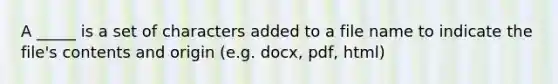 A _____ is a set of characters added to a file name to indicate the file's contents and origin (e.g. docx, pdf, html)