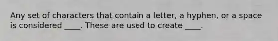 Any set of characters that contain a letter, a hyphen, or a space is considered ____. These are used to create ____.