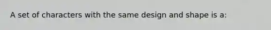 A set of characters with the same design and shape is a: