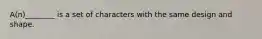 A(n)________ is a set of characters with the same design and shape.