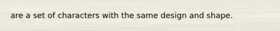 are a set of characters with the same design and shape.