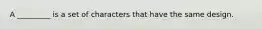 A _________ is a set of characters that have the same design.