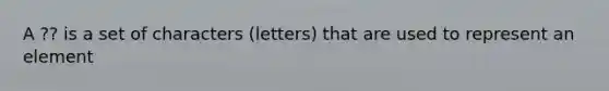 A ?? is a set of characters (letters) that are used to represent an element