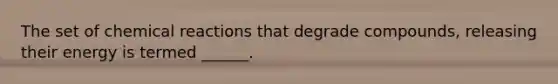 The set of <a href='https://www.questionai.com/knowledge/kc6NTom4Ep-chemical-reactions' class='anchor-knowledge'>chemical reactions</a> that degrade compounds, releasing their energy is termed ______.