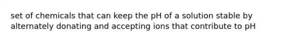 set of chemicals that can keep the pH of a solution stable by alternately donating and accepting ions that contribute to pH