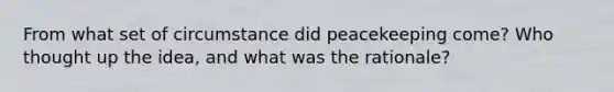 From what set of circumstance did peacekeeping come? Who thought up the idea, and what was the rationale?