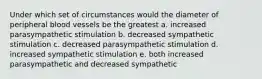 Under which set of circumstances would the diameter of peripheral blood vessels be the greatest a. increased parasympathetic stimulation b. decreased sympathetic stimulation c. decreased parasympathetic stimulation d. increased sympathetic stimulation e. both increased parasympathetic and decreased sympathetic