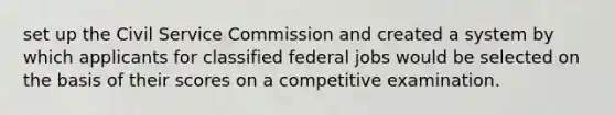 set up the <a href='https://www.questionai.com/knowledge/ki5IxoeJ3Y-civil-service' class='anchor-knowledge'>civil service</a> Commission and created a system by which applicants for classified federal jobs would be selected on the basis of their scores on a competitive examination.