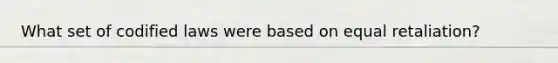 What set of codified laws were based on equal retaliation?