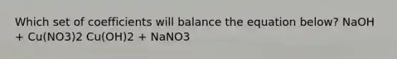 Which set of coefficients will balance the equation below? NaOH + Cu(NO3)2 Cu(OH)2 + NaNO3