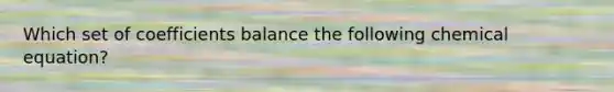 Which set of coefficients balance the following chemical equation?