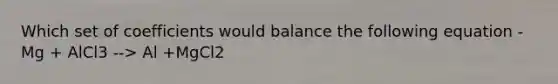 Which set of coefficients would balance the following equation - Mg + AlCl3 --> Al +MgCl2