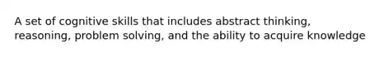 A set of cognitive skills that includes abstract thinking, reasoning, problem solving, and the ability to acquire knowledge