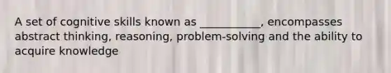 A set of cognitive skills known as ___________, encompasses abstract thinking, reasoning, problem-solving and the ability to acquire knowledge