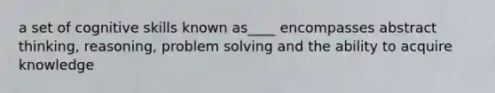 a set of cognitive skills known as____ encompasses abstract thinking, reasoning, problem solving and the ability to acquire knowledge