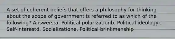 A set of coherent beliefs that offers a philosophy for thinking about the scope of government is referred to as which of the following? Answers:a. Political polarizationb. Political ideologyc. Self-interestd. Socializatione. Political brinkmanship