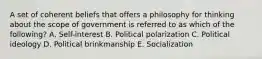 A set of coherent beliefs that offers a philosophy for thinking about the scope of government is referred to as which of the following? A. Self-interest B. Political polarization C. Political ideology D. Political brinkmanship E. Socialization