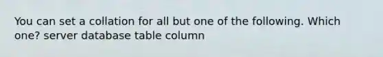 You can set a collation for all but one of the following. Which one? server database table column