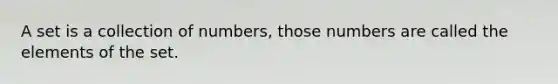 A set is a collection of numbers, those numbers are called the elements of the set.