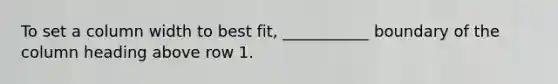 To set a column width to best fit, ___________ boundary of the column heading above row 1.