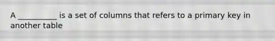 A __________ is a set of columns that refers to a primary key in another table