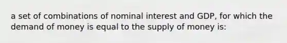 a set of combinations of nominal interest and GDP, for which the demand of money is equal to the <a href='https://www.questionai.com/knowledge/kUIOOoB75i-supply-of-money' class='anchor-knowledge'>supply of money</a> is: