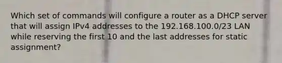 Which set of commands will configure a router as a DHCP server that will assign IPv4 addresses to the 192.168.100.0/23 LAN while reserving the first 10 and the last addresses for static assignment?