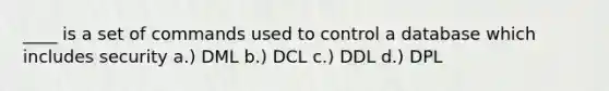 ____ is a set of commands used to control a database which includes security a.) DML b.) DCL c.) DDL d.) DPL