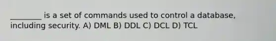 ________ is a set of commands used to control a database, including security. A) DML B) DDL C) DCL D) TCL