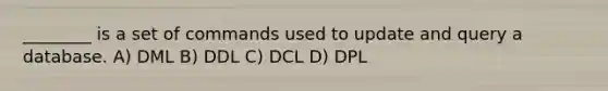 ________ is a set of commands used to update and query a database. A) DML B) DDL C) DCL D) DPL