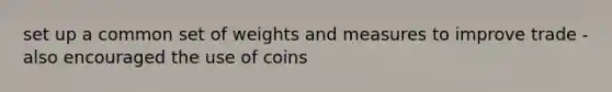 set up a common set of weights and measures to improve trade -also encouraged the use of coins