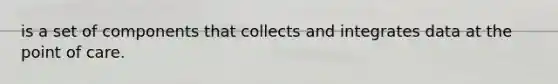 is a set of components that collects and integrates data at the point of care.