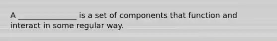 A _______________ is a set of components that function and interact in some regular way.