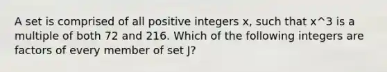 A set is comprised of all positive integers x, such that x^3 is a multiple of both 72 and 216. Which of the following integers are factors of every member of set J?