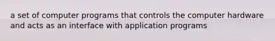 a set of computer programs that controls the computer hardware and acts as an interface with application programs