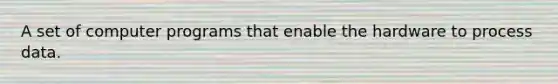 A set of computer programs that enable the hardware to process data.
